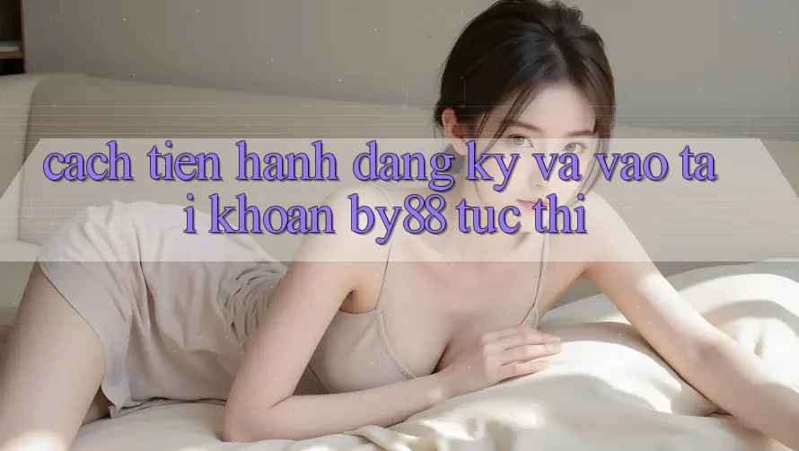 Cách tiến hành Đăng Ký và Vào tài khoản by88 tức thì