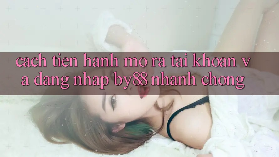Cách tiến hành Mở ra tài khoản và Đăng Nhập by88 nhanh chóng