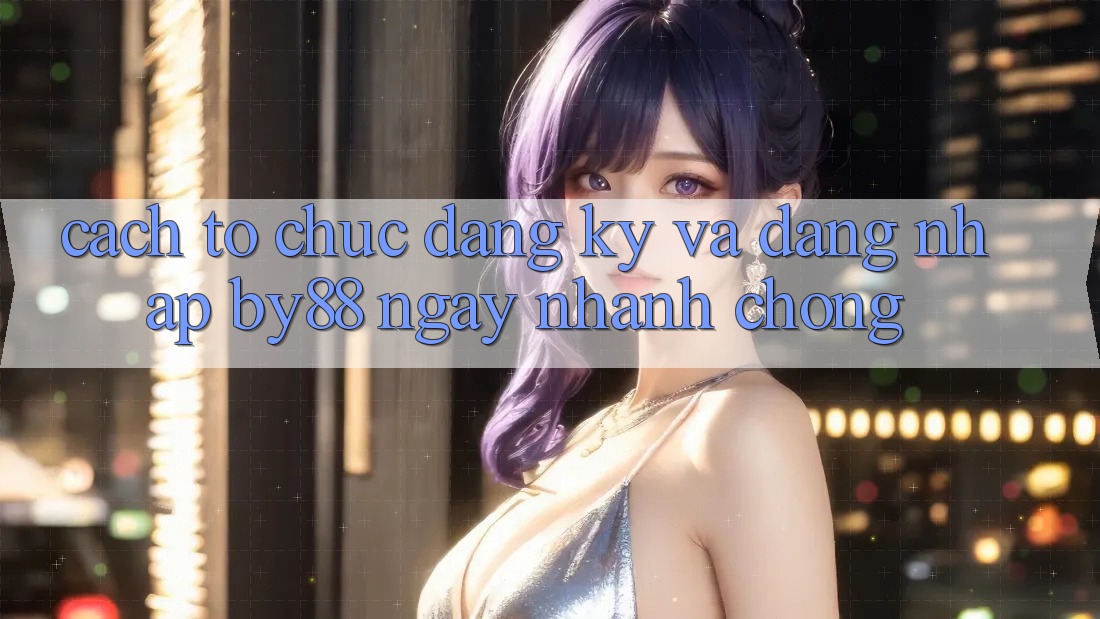 Cách tổ chức Đăng Ký và Đăng Nhập by88 ngay nhanh chóng Cách tổ chức Đăng Ký và Đăng Nhập by88 ngay nhanh chóng