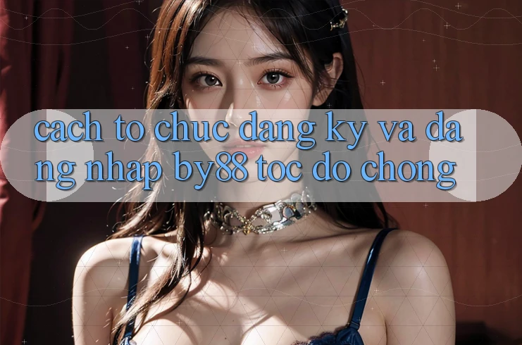 Cách tổ chức Đăng Ký và Đăng nhập by88 tốc độ chóng Cách tổ chức Đăng Ký và Đăng nhập by88 tốc độ chóng
