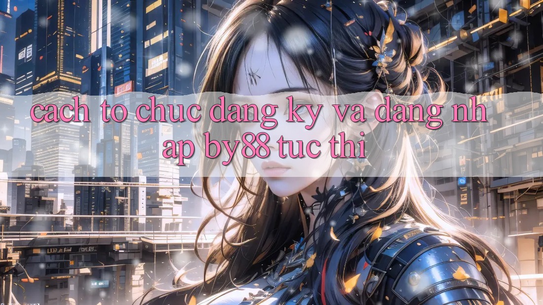 Cách tổ chức Đăng Ký và Đăng Nhập by88 tức thì Cách tổ chức Đăng Ký và Đăng Nhập by88 tức thì