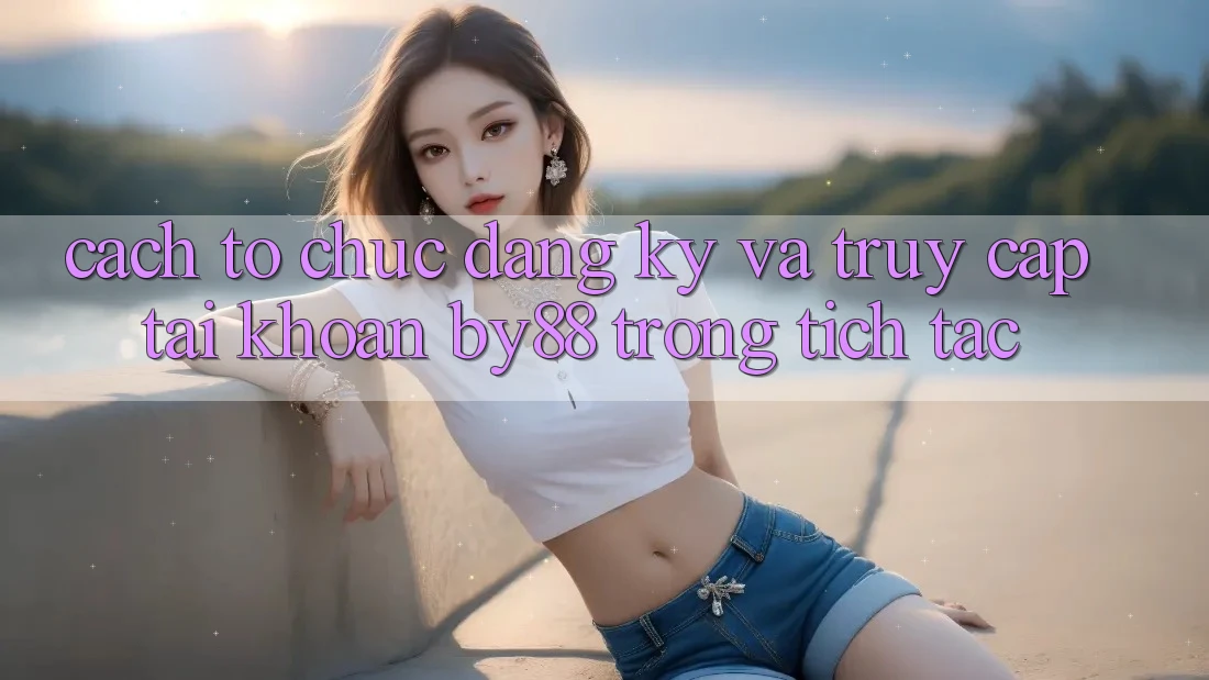 Cách tổ chức Đăng Ký và Truy cập tài khoản by88 trong tích tắc Cách tổ chức Đăng Ký và Truy cập tài khoản by88 trong tích tắc