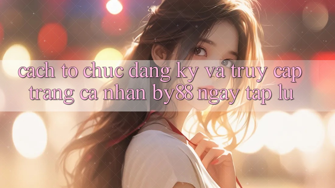 Cách tổ chức Đăng Ký và Truy cập trang cá nhân by88 ngay tắp lự