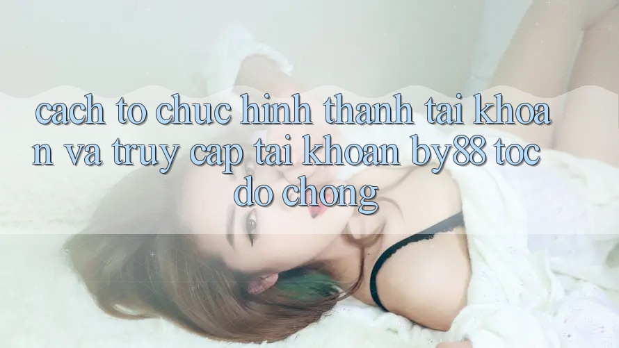 Cách tổ chức Hình thành tài khoản và Truy cập tài khoản by88 tốc độ chóng Cách tổ chức Hình thành tài khoản và Truy cập tài khoản by88 tốc độ chóng