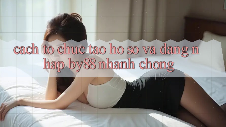 Cách tổ chức Tạo hồ sơ và Đăng Nhập by88 nhanh chóng