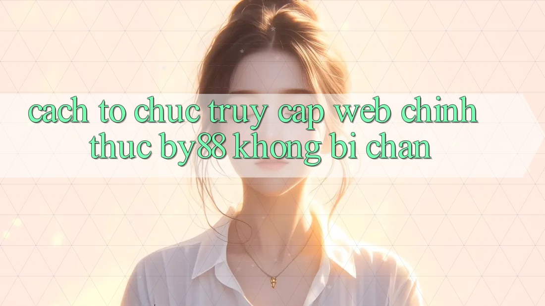 Cách tổ chức truy cập Web Chính Thức by88 không bị chặn Cách tổ chức truy cập Web Chính Thức by88 không bị chặn