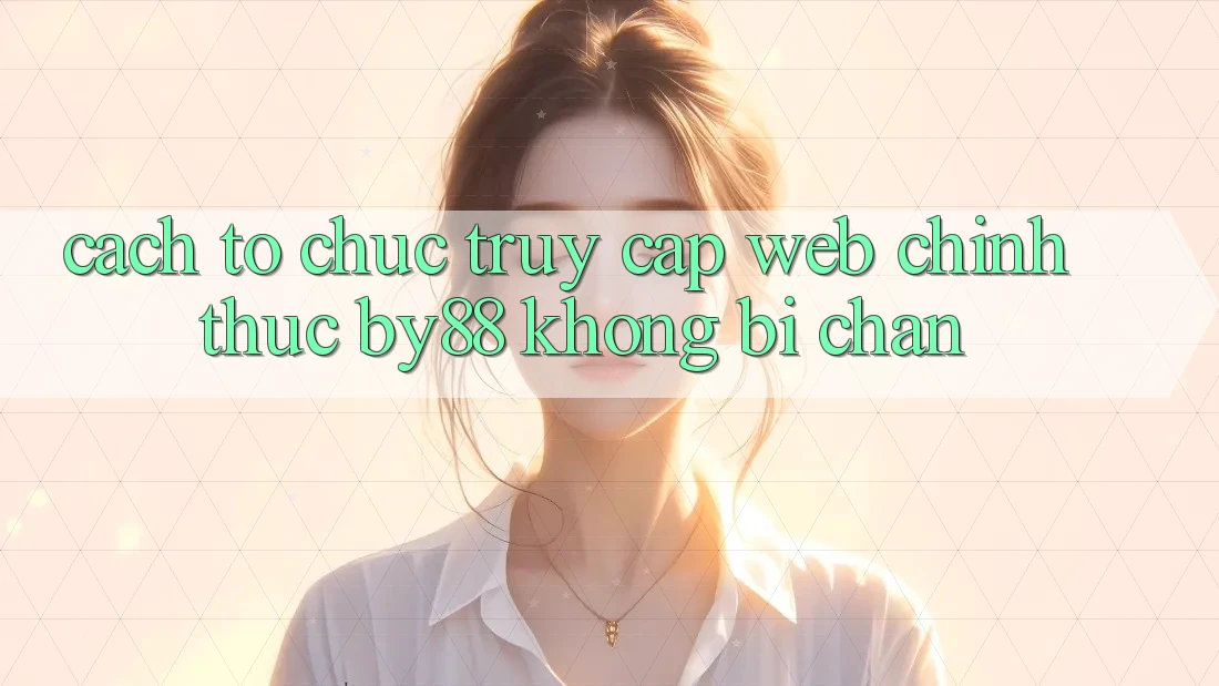 Cách tổ chức truy cập Web Chính Thức by88 không bị chặn Cách tổ chức truy cập Web Chính Thức by88 không bị chặn