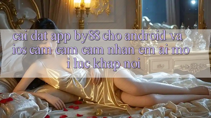 Cài đặt app by88 cho Android và iOS - Cảm cảm cảm nhận êm ái mọi lúc khắp nơi Cài đặt app by88 cho Android và iOS - Cảm cảm cảm nhận êm ái mọi lúc khắp nơi