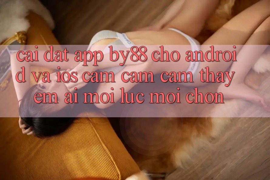 Cài đặt app by88 cho Android và iOS - Cảm cảm cảm thấy êm ái mọi lúc mọi chốn Cài đặt app by88 cho Android và iOS - Cảm cảm cảm thấy êm ái mọi lúc mọi chốn
