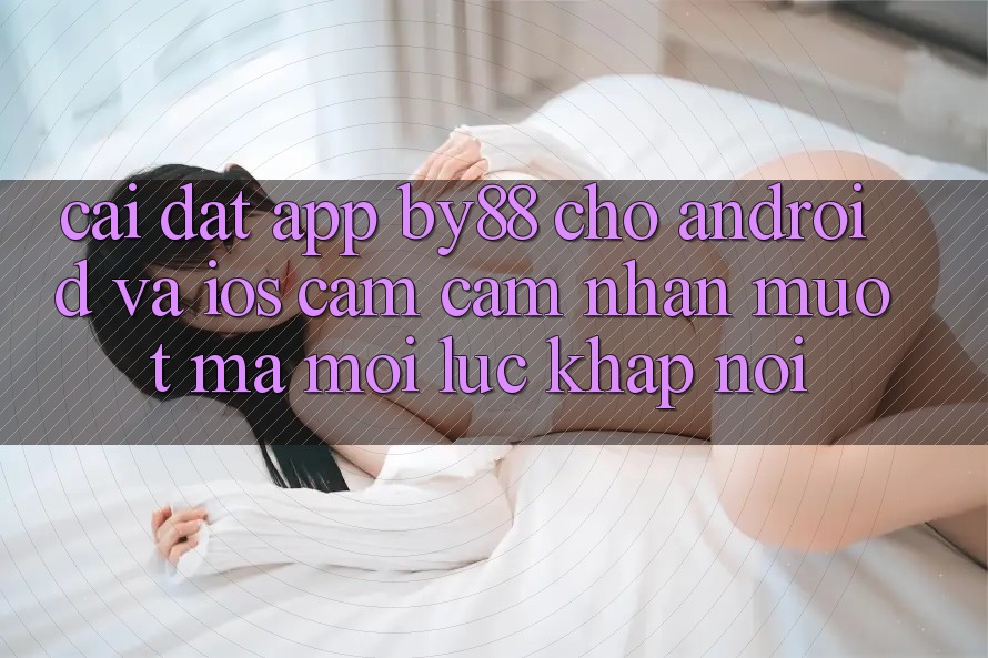 Cài đặt app by88 cho Android và iOS - Cảm cảm nhận mượt mà mọi lúc khắp nơi Cài đặt app by88 cho Android và iOS - Cảm cảm nhận mượt mà mọi lúc khắp nơi