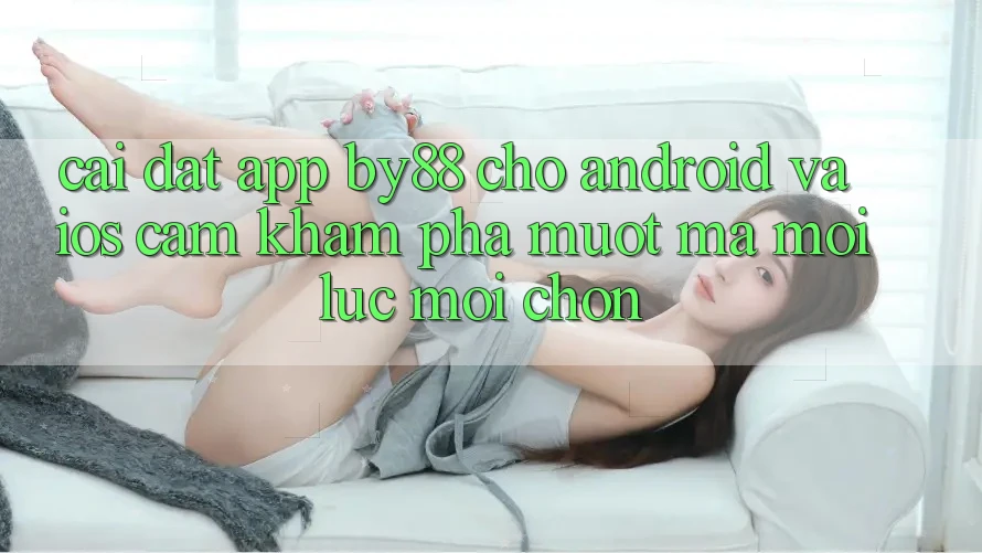 Cài đặt app by88 cho Android và iOS - Cảm khám phá mượt mà mọi lúc mọi chốn