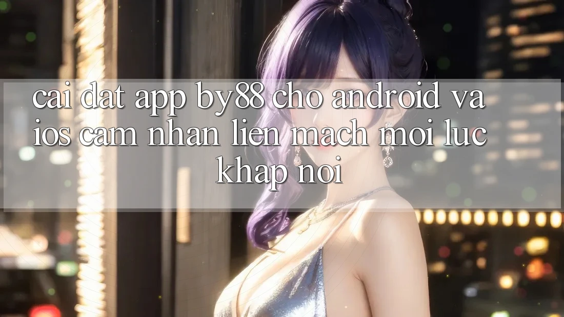 Cài đặt app by88 cho Android và iOS - Cảm nhận liền mạch mọi lúc khắp nơi