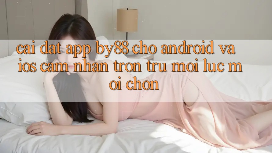 Cài đặt app by88 cho Android và iOS - Cảm nhận trơn tru mọi lúc mọi chốn