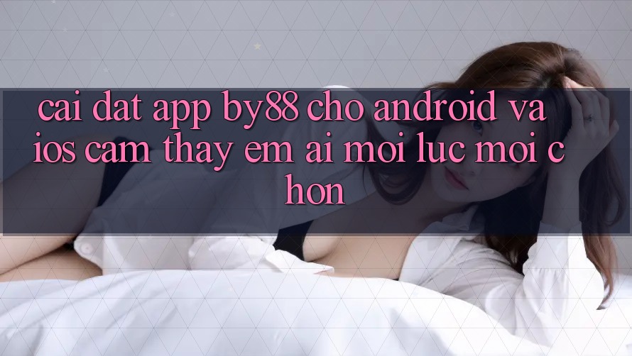 Cài đặt app by88 cho Android và iOS - Cảm thấy êm ái mọi lúc mọi chốn