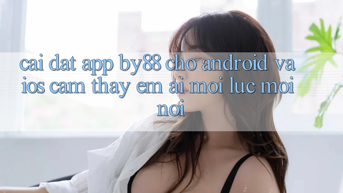 Cài đặt app by88 cho Android và iOS - Cảm thấy êm ái mọi lúc mọi nơi