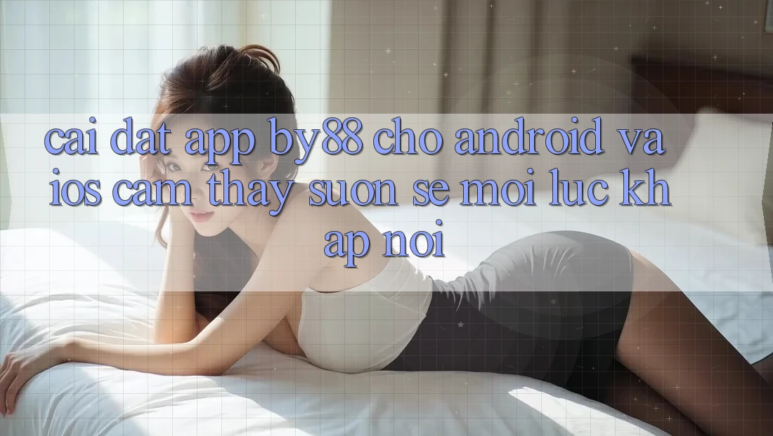 Cài đặt app by88 cho Android và iOS - Cảm thấy suôn sẻ mọi lúc khắp nơi