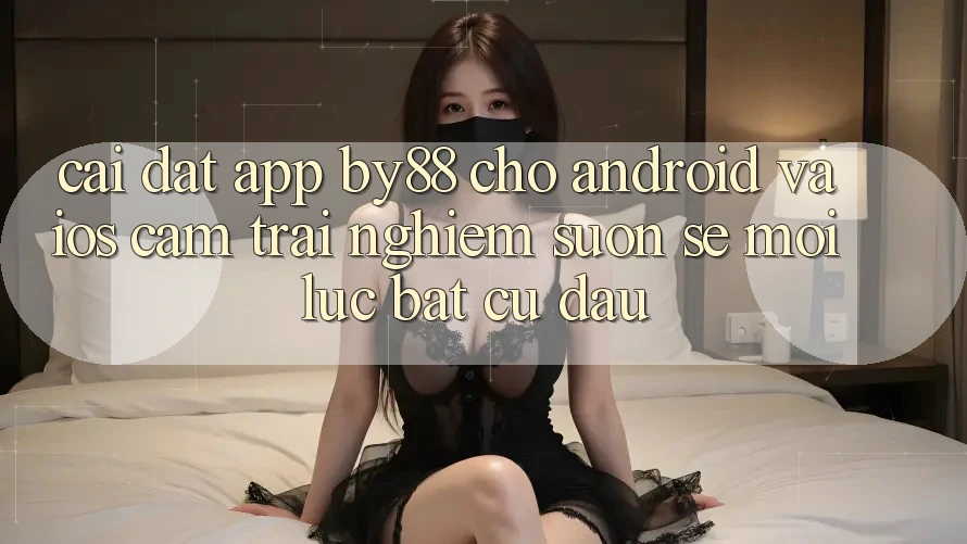 Cài đặt app by88 cho Android và iOS - Cảm trải nghiệm suôn sẻ mọi lúc bất cứ đâu