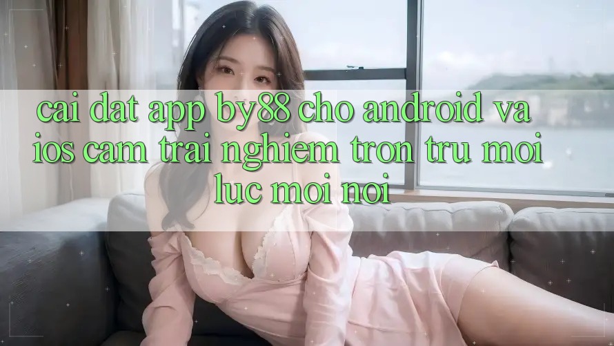 Cài đặt app by88 cho Android và iOS - Cảm trải nghiệm trơn tru mọi lúc mọi nơi Cài đặt app by88 cho Android và iOS - Cảm trải nghiệm trơn tru mọi lúc mọi nơi
