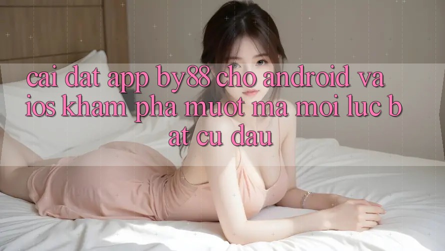 Cài đặt app by88 cho Android và iOS - Khám phá mượt mà mọi lúc bất cứ đâu