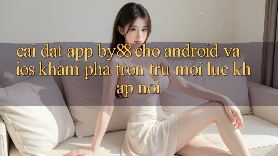 Cài đặt app by88 cho Android và iOS - Khám phá trơn tru mọi lúc khắp nơi Cài đặt app by88 cho Android và iOS - Khám phá trơn tru mọi lúc khắp nơi