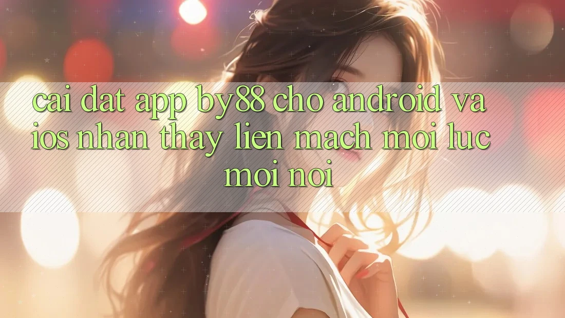 Cài đặt app by88 cho Android và iOS - Nhận thấy liền mạch mọi lúc mọi nơi