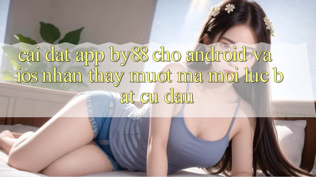 Cài đặt app by88 cho Android và iOS - Nhận thấy mượt mà mọi lúc bất cứ đâu Cài đặt app by88 cho Android và iOS - Nhận thấy mượt mà mọi lúc bất cứ đâu