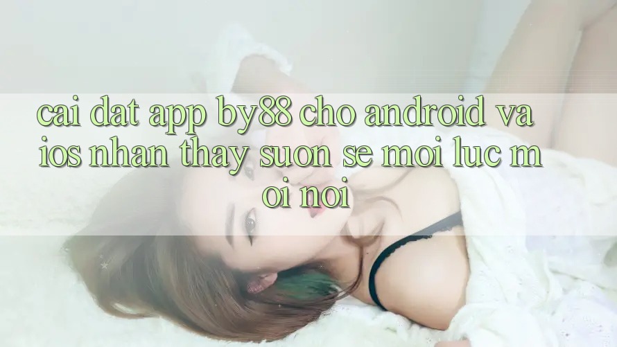 Cài đặt app by88 cho Android và iOS - Nhận thấy suôn sẻ mọi lúc mọi nơi