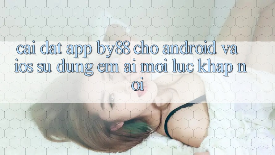 Cài đặt app by88 cho Android và iOS - Sử dụng êm ái mọi lúc khắp nơi Cài đặt app by88 cho Android và iOS - Sử dụng êm ái mọi lúc khắp nơi