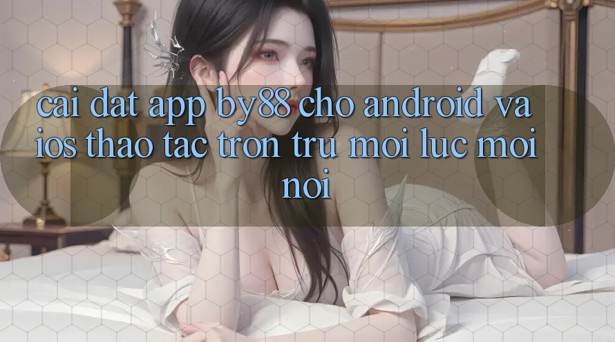 Cài đặt app by88 cho Android và iOS - Thao tác trơn tru mọi lúc mọi nơi Cài đặt app by88 cho Android và iOS - Thao tác trơn tru mọi lúc mọi nơi