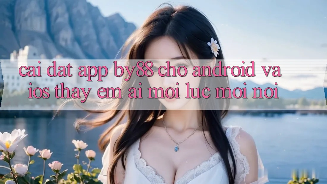 Cài đặt app by88 cho Android và iOS - Thấy êm ái mọi lúc mọi nơi Cài đặt app by88 cho Android và iOS - Thấy êm ái mọi lúc mọi nơi