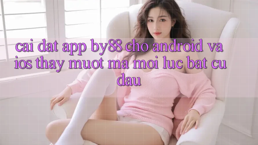 Cài đặt app by88 cho Android và iOS - Thấy mượt mà mọi lúc bất cứ đâu Cài đặt app by88 cho Android và iOS - Thấy mượt mà mọi lúc bất cứ đâu