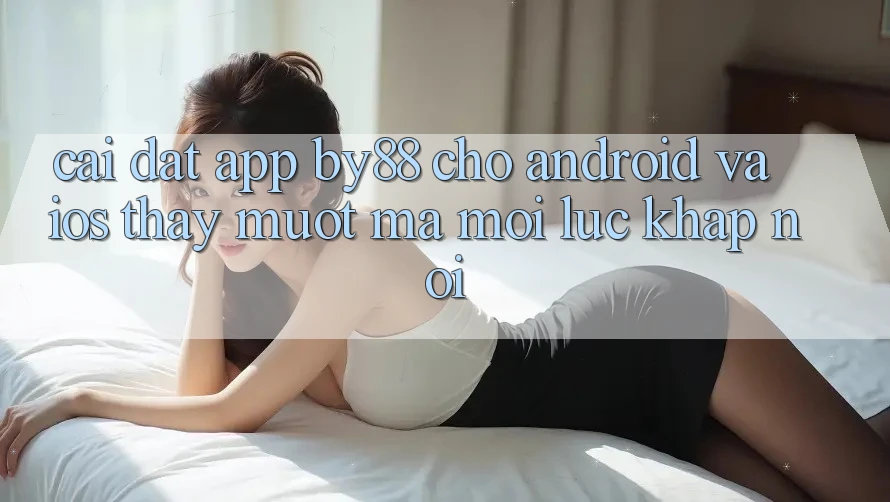 Cài đặt app by88 cho Android và iOS - Thấy mượt mà mọi lúc khắp nơi