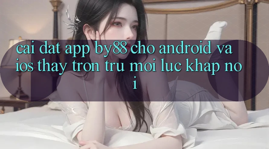 Cài đặt app by88 cho Android và iOS - Thấy trơn tru mọi lúc khắp nơi