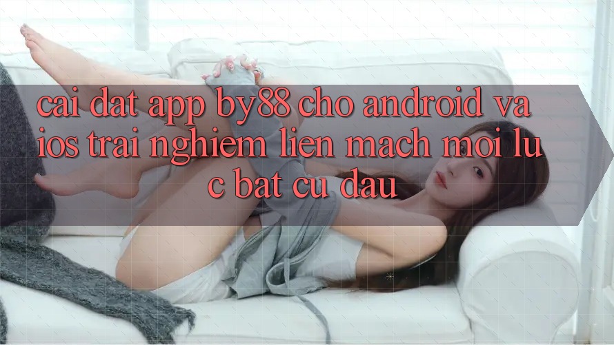 Cài đặt app by88 cho Android và iOS - Trải nghiệm liền mạch mọi lúc bất cứ đâu Cài đặt app by88 cho Android và iOS - Trải nghiệm liền mạch mọi lúc bất cứ đâu