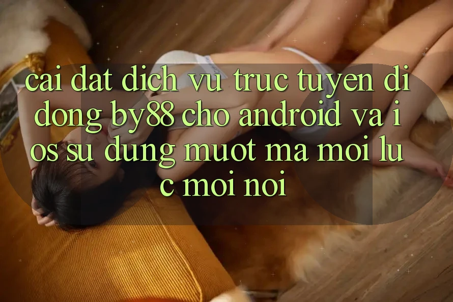 Cài đặt dịch vụ trực tuyến di động by88 cho Android và iOS - Sử dụng mượt mà mọi lúc mọi nơi