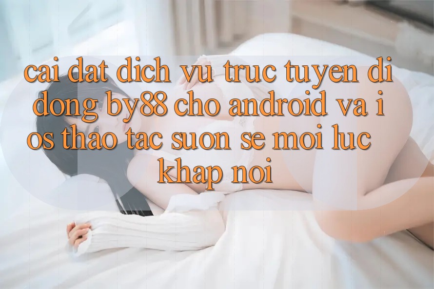 Cài đặt dịch vụ trực tuyến di động by88 cho Android và iOS - Thao tác suôn sẻ mọi lúc khắp nơi