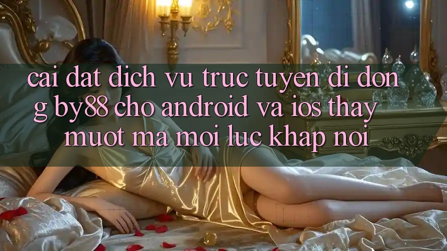 Cài đặt dịch vụ trực tuyến di động by88 cho Android và iOS - Thấy mượt mà mọi lúc khắp nơi Cài đặt dịch vụ trực tuyến di động by88 cho Android và iOS - Thấy mượt mà mọi lúc khắp nơi