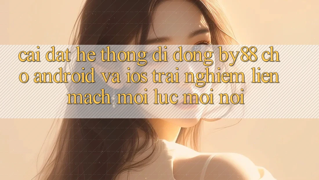 Cài đặt hệ thống di động by88 cho Android và iOS - Trải nghiệm liền mạch mọi lúc mọi nơi