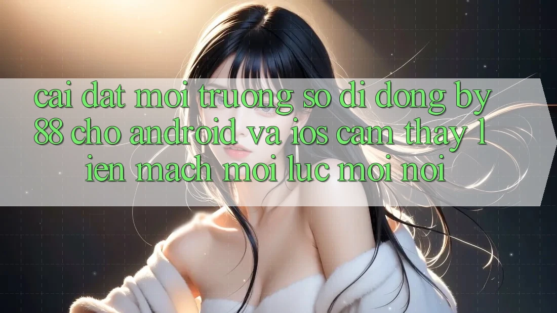 Cài đặt môi trường số di động by88 cho Android và iOS - Cảm thấy liền mạch mọi lúc mọi nơi