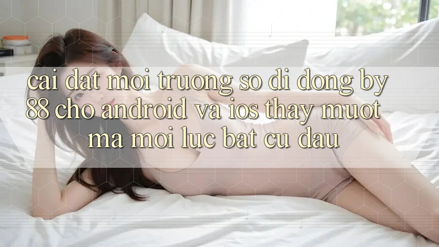 Cài đặt môi trường số di động by88 cho Android và iOS - Thấy mượt mà mọi lúc bất cứ đâu
