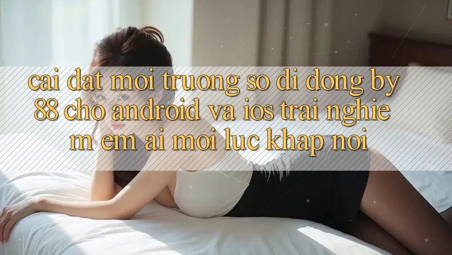 Cài đặt môi trường số di động by88 cho Android và iOS - Trải nghiệm êm ái mọi lúc khắp nơi Cài đặt môi trường số di động by88 cho Android và iOS - Trải nghiệm êm ái mọi lúc khắp nơi