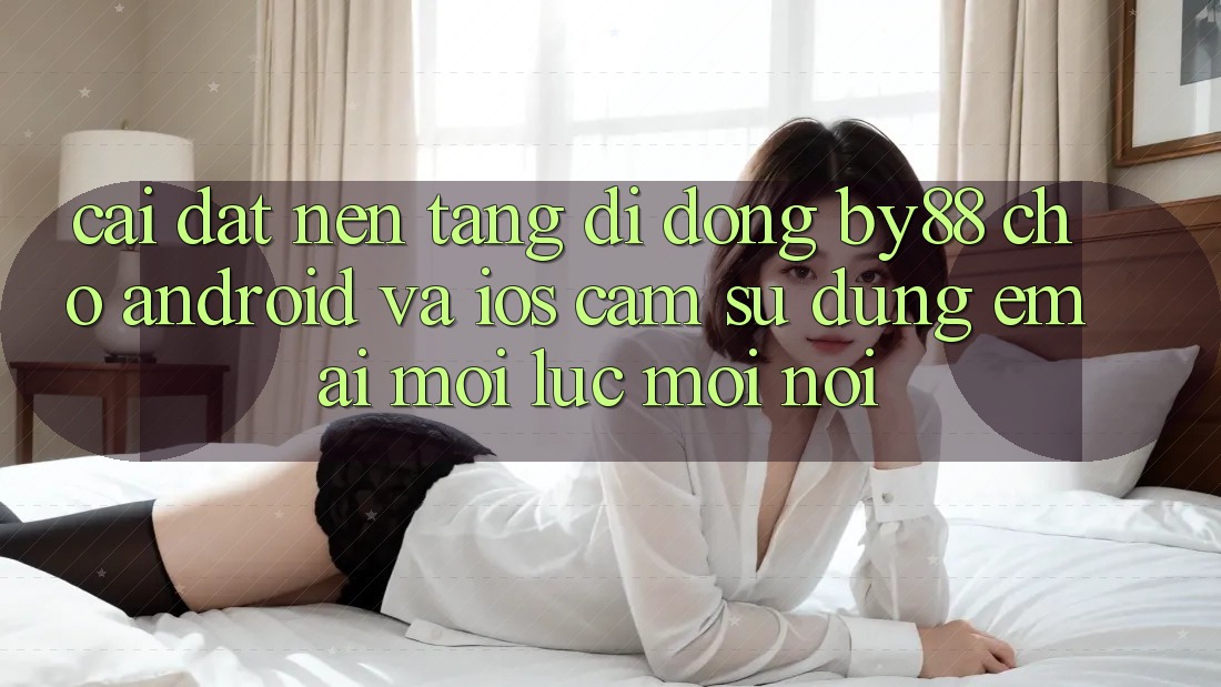 Cài đặt nền tảng di động by88 cho Android và iOS - Cảm sử dụng êm ái mọi lúc mọi nơi