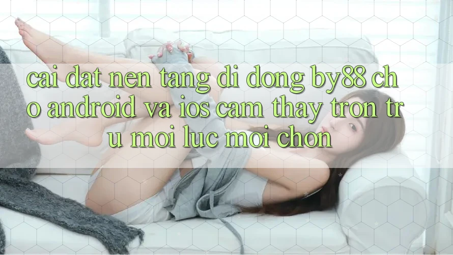 Cài đặt nền tảng di động by88 cho Android và iOS - Cảm thấy trơn tru mọi lúc mọi chốn Cài đặt nền tảng di động by88 cho Android và iOS - Cảm thấy trơn tru mọi lúc mọi chốn
