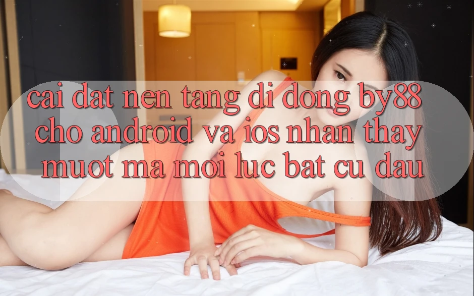 Cài đặt nền tảng di động by88 cho Android và iOS - Nhận thấy mượt mà mọi lúc bất cứ đâu