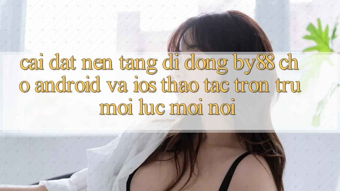 Cài đặt nền tảng di động by88 cho Android và iOS - Thao tác trơn tru mọi lúc mọi nơi Cài đặt nền tảng di động by88 cho Android và iOS - Thao tác trơn tru mọi lúc mọi nơi
