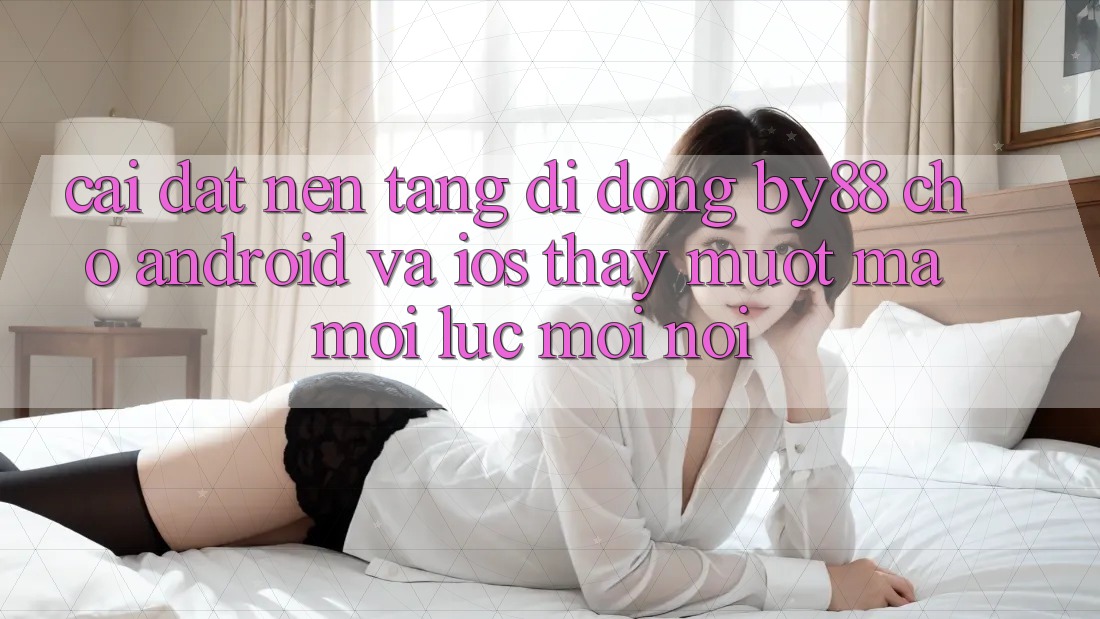 Cài đặt nền tảng di động by88 cho Android và iOS - Thấy mượt mà mọi lúc mọi nơi Cài đặt nền tảng di động by88 cho Android và iOS - Thấy mượt mà mọi lúc mọi nơi