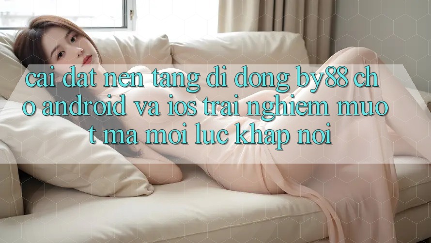 Cài đặt nền tảng di động by88 cho Android và iOS - Trải nghiệm mượt mà mọi lúc khắp nơi Cài đặt nền tảng di động by88 cho Android và iOS - Trải nghiệm mượt mà mọi lúc khắp nơi