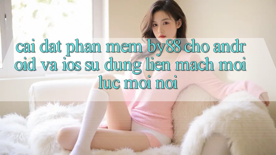 Cài đặt phần mềm by88 cho Android và iOS - Sử dụng liền mạch mọi lúc mọi nơi Cài đặt phần mềm by88 cho Android và iOS - Sử dụng liền mạch mọi lúc mọi nơi