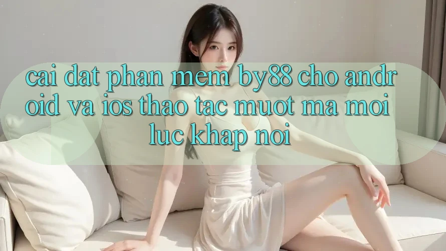 Cài đặt phần mềm by88 cho Android và iOS - Thao tác mượt mà mọi lúc khắp nơi Cài đặt phần mềm by88 cho Android và iOS - Thao tác mượt mà mọi lúc khắp nơi