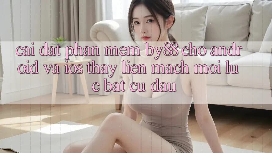 Cài đặt phần mềm by88 cho Android và iOS - Thấy liền mạch mọi lúc bất cứ đâu Cài đặt phần mềm by88 cho Android và iOS - Thấy liền mạch mọi lúc bất cứ đâu